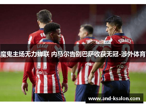 魔鬼主场无力蝉联 内马尔告别巴萨收获无冠-涉外体育