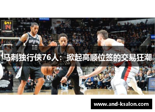 马刺独行侠76人：掀起高顺位签的交易狂潮