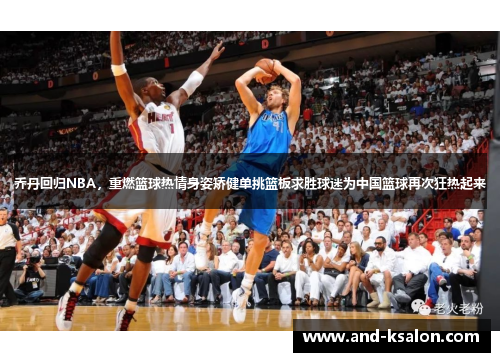 乔丹回归NBA，重燃篮球热情身姿矫健单挑篮板求胜球迷为中国篮球再次狂热起来