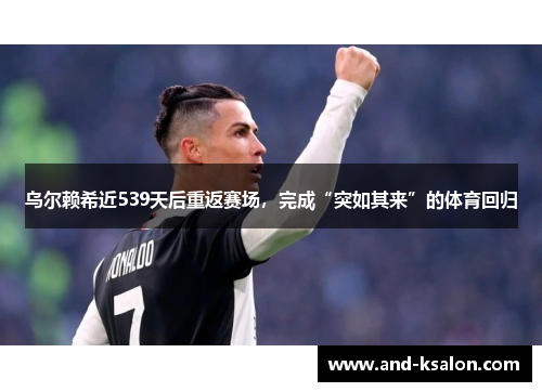 乌尔赖希近539天后重返赛场，完成“突如其来”的体育回归