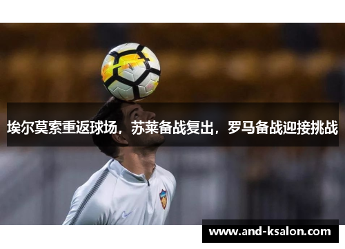 埃尔莫索重返球场，苏莱备战复出，罗马备战迎接挑战